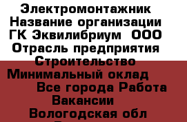 Электромонтажник › Название организации ­ ГК Эквилибриум, ООО › Отрасль предприятия ­ Строительство › Минимальный оклад ­ 50 000 - Все города Работа » Вакансии   . Вологодская обл.,Вологда г.